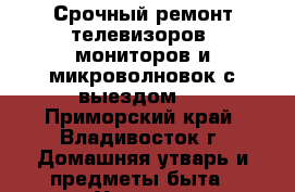 Срочный ремонт телевизоров, мониторов и микроволновок с выездом ! - Приморский край, Владивосток г. Домашняя утварь и предметы быта » Услуги   